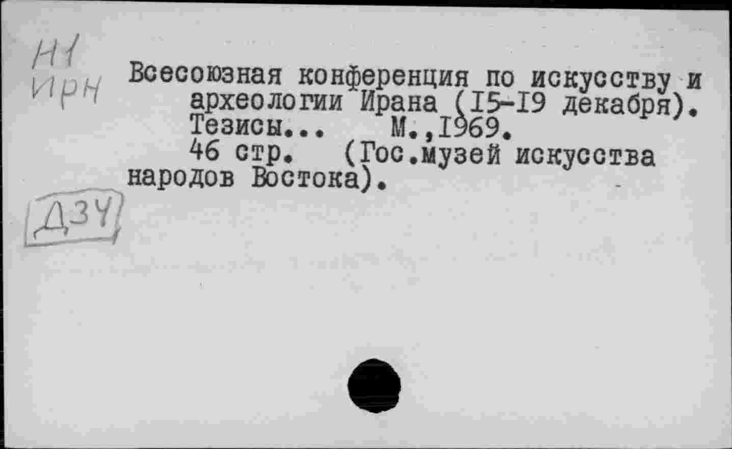 ﻿Всесоюзная конференция по искусству и археологии Ирана (15-19 декабря). Тезисы... М.,1969.
46 стр. (Гос.музей искусства народов Востока).